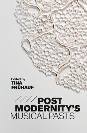 Postmodernity`s Musical Pasts by Tina Fruhauf