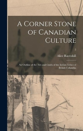 A Corner Stone of Canadian Culture: an Outline of the Arts and Crafts of the Indian Tribes of British Columbia; 5 by Alice 1859-1954 Ravenhill 9781014084422