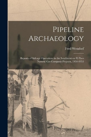 Pipeline Archaeology; Reports of Salvage Operations in the Southwest on El Paso Natural Gas Company Projects, 1950-1953 by Fred Wendorf 9781014105288