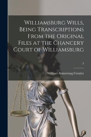 Williamsburg Wills, Being Transcriptions From the Original Files at the Chancery Court of Williamsburg; 3 by William Armstrong 1864-1913 Crozier 9781014131966