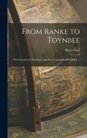 From Ranke to Toynbee: Five Lectures on Historians and Historiographical Problems. -- by Pieter 1887-1966 Geyl 9781014137531