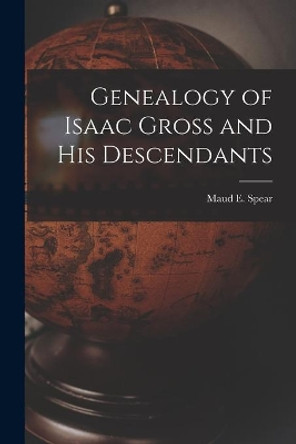 Genealogy of Isaac Gross and His Descendants by Maud E (Maud Elsie Harris) 1 Spear 9781014140982