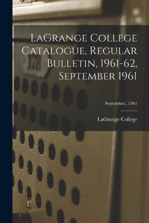 LaGrange College Catalogue, Regular Bulletin, 1961-62, September 1961; September, 1961 by Lagrange College 9781014146526