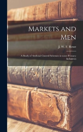 Markets and Men; a Study of Artificial Control Schemes in Some Primary Industries by J W F (John Wilkinson Foster) Rowe 9781014147288