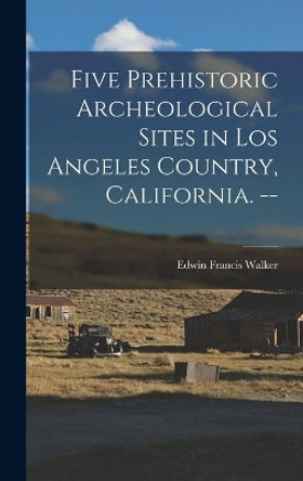 Five Prehistoric Archeological Sites in Los Angeles Country, California. -- by Edwin Francis 1872- Walker 9781014199607