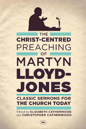 The Christ-Centred Preaching of Martyn Lloyd-Jones: Classic Sermons for the Church Today by Martyn Lloyd-Jones