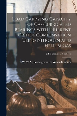 Load Carrying Capacity of Gas-lubricated Bearings With Inherent Orifice Compensation Using Nitrogen and Helium Gas; NBS Technical Note 115 by H Wilson W a Birmingham Sixsmith 9781014203366