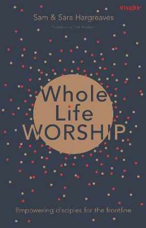 Whole Life Worship: Empowering Disciples for the Frontline by Sam Hargreaves