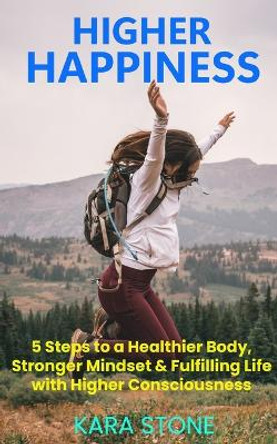 Higher Happiness: 5 Steps to a Healthier Body, Stronger Mindset & Fulfilling Life with Higher Consciousness by Kara Stone 9781088123171