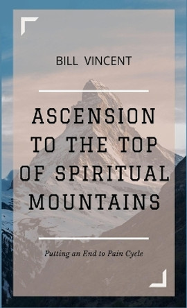Ascension to the Top of Spiritual Mountains: Putting an End to Pain Cycles by Bill Vincent 9781088150658