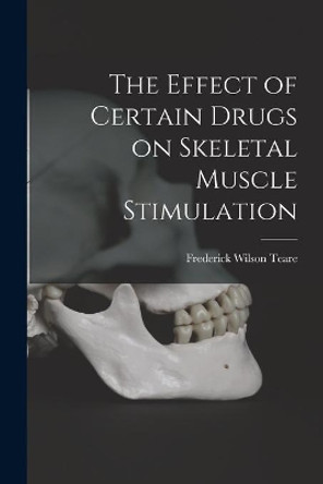 The Effect of Certain Drugs on Skeletal Muscle Stimulation by Frederick Wilson Teare 9781014449443