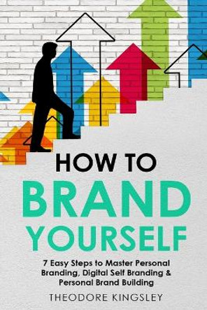 How to Brand Yourself: 7 Easy Steps to Master Personal Branding, Digital Self Branding & Personal Brand Building by Theodore Kingsley 9781088187074