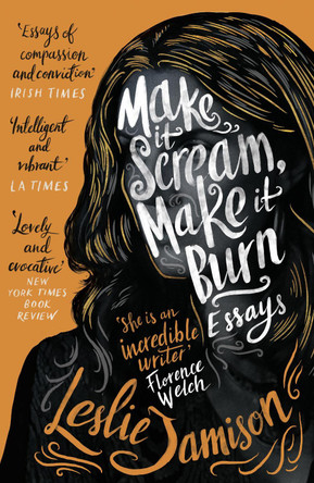 Make It Scream, Make It Burn by Leslie Jamison