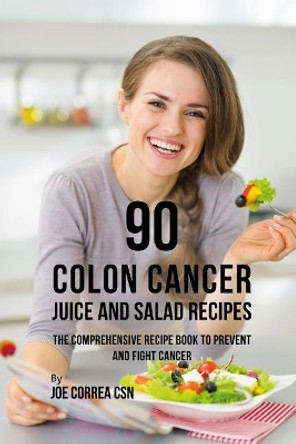 90 Colon Cancer Juice and Salad Recipes: The Comprehensive Recipe Book to Prevent and Fight Cancer by Joe Correa Csn 9781090440013