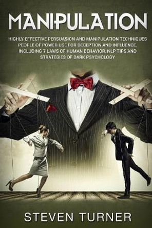 Manipulation: Highly Effective Persuasion and Manipulation Techniques People of Power Use for Deception and Influence, Including 7 Laws of Human Behavior, NLP Tips, and Strategies of Dark Psychology by Steven Turner 9781091102149