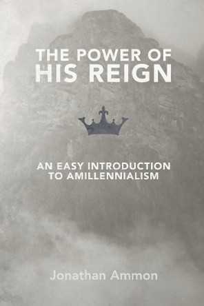 The Power of His Reign: An Easy Introduction to Amillennialism by Jonathan Ammon 9781091164307