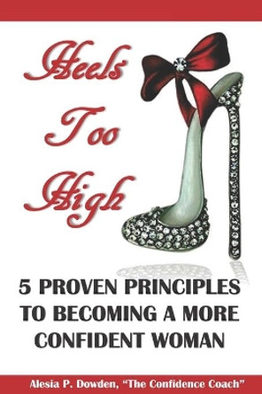 Heels Too High: 5 Proven Principles To Becoming A More Confident Woman by Alesia P Dowden 9781091310681