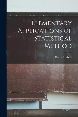 Elementary Applications of Statistical Method by Harry 1882- Banister 9781014480583