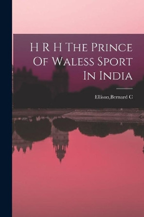 H R H The Prince Of Waless Sport In India by Bernard C Ellison 9781014566959