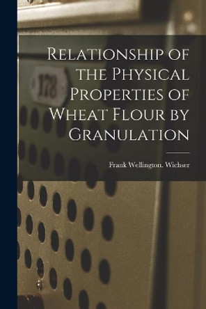 Relationship of the Physical Properties of Wheat Flour by Granulation by Frank Wellington Wichser 9781014567451