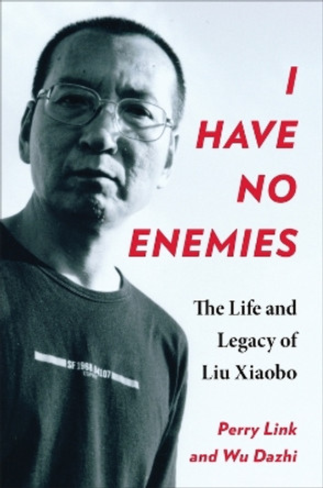 I Have No Enemies: The Life and Legacy of Liu Xiaobo by Perry Link 9780231206341