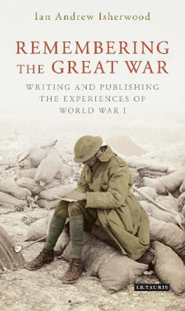 Remembering the Great War: Writing and Publishing the Experiences of World War I by Ian Andrew Isherwood