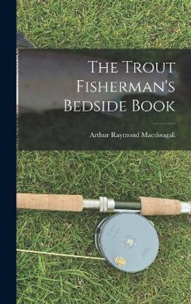 The Trout Fisherman's Bedside Book by Arthur Raymond 1896- Macdougall 9781014337504