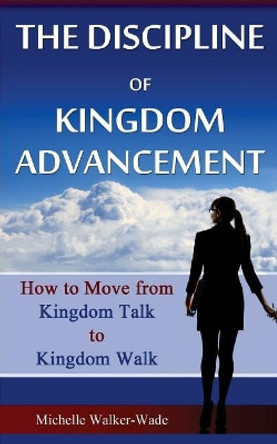 The Discipline of Kingdom Advancement: How to Move from Kingdom Talk to Kingdom Walk by Michelle Walker-Wade 9780998250786