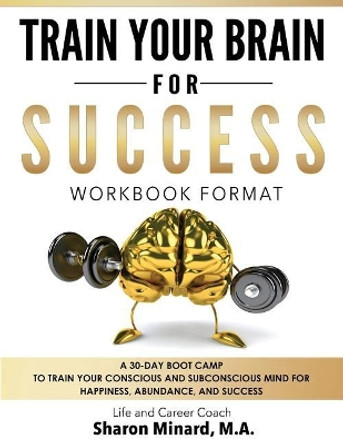 Train Your Brain For Success: A 30-Day Boot Camp to Train Your Conscious and Subconscious Mind for Happiness, Abundance, and Success by Sharon Minard 9780998586700