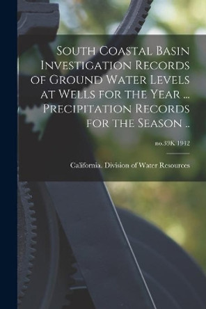 South Coastal Basin Investigation Records of Ground Water Levels at Wells for the Year ... Precipitation Records for the Season ..; no.39K 1942 by California Division of Water Resources 9781014380753