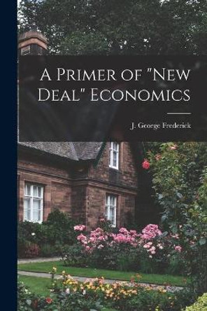 A Primer of New Deal Economics by J George (Justus George) Frederick 9781014411389