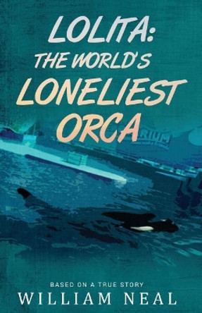 Lolita: The World's Loneliest Orca by William Neal 9780998447926