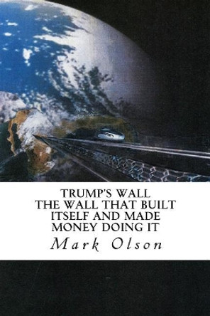 Trump's Wall: The Wall That Built Itself and Made Money Doing It by Mark Murray Olson 9780998462790