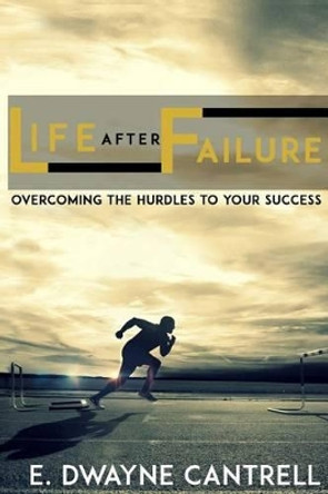 Life After Failure: Overcoming the Hurdles to Your Success by E Dwayne Cantrell 9780998561400