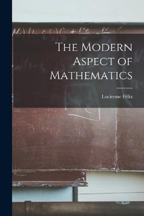 The Modern Aspect of Mathematics by Lucienne Fe&#769;lix 9781014815248