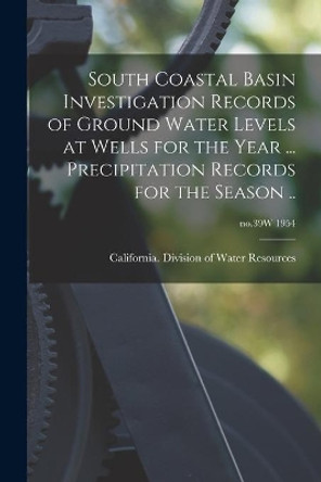 South Coastal Basin Investigation Records of Ground Water Levels at Wells for the Year ... Precipitation Records for the Season ..; no.39W 1954 by California Division of Water Resources 9781014458506