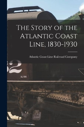 The Story of the Atlantic Coast Line, 1830-1930 by Atlantic Coast Line Railroad Company 9781014208842