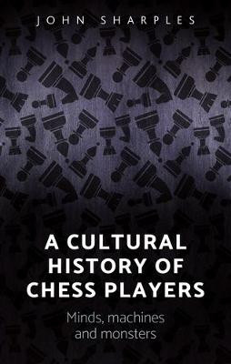 A Cultural History of Chess-Players: Minds, Machines, and Monsters by John Sharples