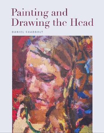 Painting and Drawing the Head by Daniel Shadbolt