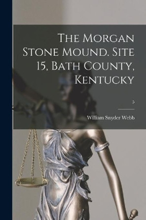 The Morgan Stone Mound. Site 15, Bath County, Kentucky; 5 by William Snyder 1882- Webb 9781014525741