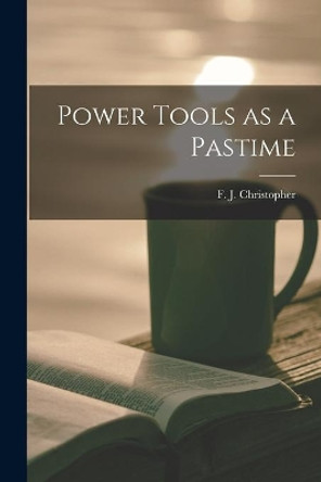 Power Tools as a Pastime by F J (Frederick John) Christopher 9781014533012