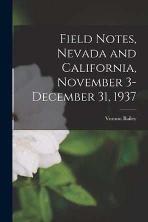 Field Notes, Nevada and California, November 3-December 31, 1937 by Vernon 1864-1942 Bailey 9781014224576