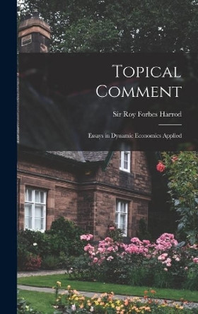 Topical Comment; Essays in Dynamic Economics Applied by Sir Roy Forbes Harrod 9781014286772