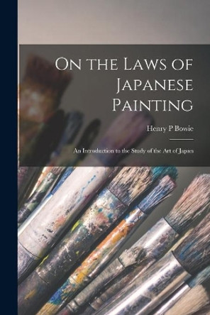 On the Laws of Japanese Painting: an Introduction to the Study of the Art of Japan by Henry P Bowie 9781014581921