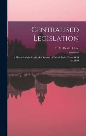 Centralised Legislation: a History of the Legislative System of British India From 1834 to 1861 by S V 1914- Desika Char 9781014236302