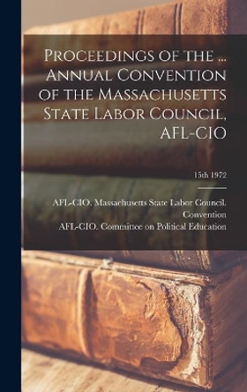 Proceedings of the ... Annual Convention of the Massachusetts State Labor Council, AFL-CIO; 15th 1972 by Afl-Cio Massachusetts State Labor Co 9781014254436