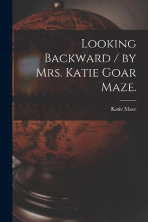 Looking Backward / by Mrs. Katie Goar Maze. by Katie (Goar) 1861- Maze 9781014266811