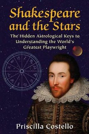 Shakespeare and the Stars: The Hidden Astrological Keys to Understanding the World's Greatest Playwright by Priscilla Costello 9780892542161