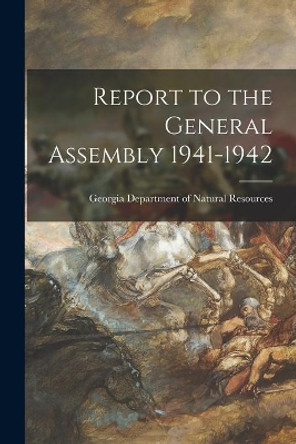 Report to the General Assembly 1941-1942 by Georgia Department of Natural Resources 9781014603739