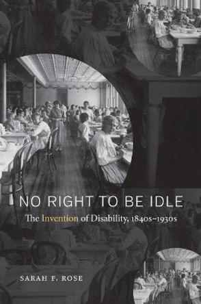 No Right to Be Idle: The Invention of Disability, 1840s-1930s by Sarah Rose 9781469630083